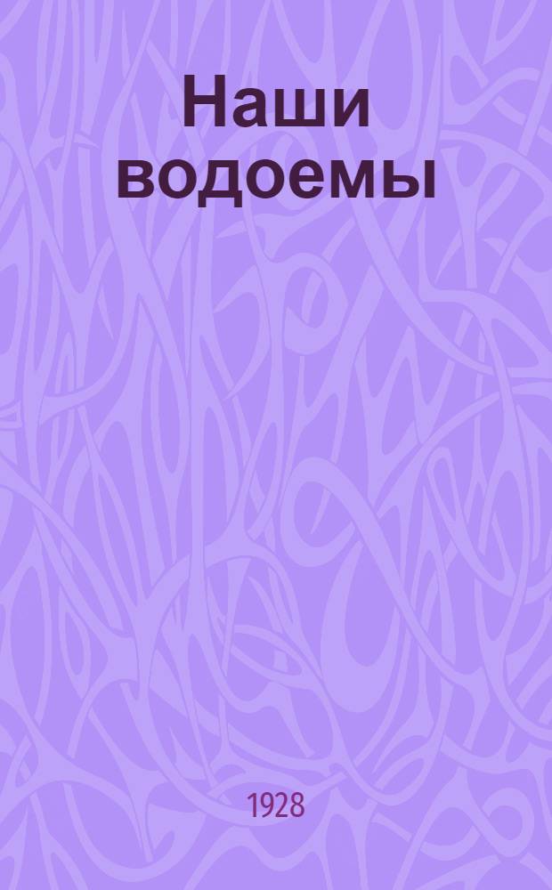 Наши водоемы : Популярные очерки о водоемах СССР и их жизни, издаваемые под ред. А.Л. Бенинга