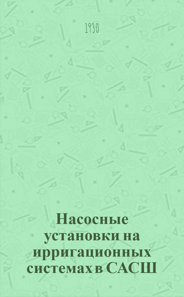 Насосные установки на ирригационных системах в САСШ : По материалам Мелиорационного бюро САСШ.Ч. 1