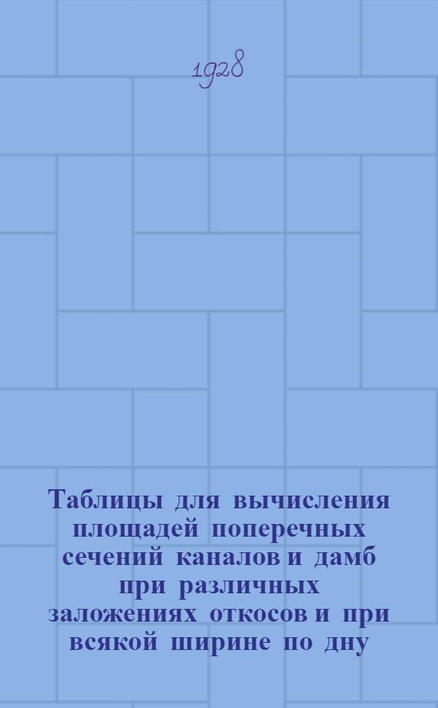 Таблицы для вычисления площадей поперечных сечений каналов и дамб при различных заложениях откосов и при всякой ширине по дну, при h до 10 метров, и для подсчета объемов землемерных работ