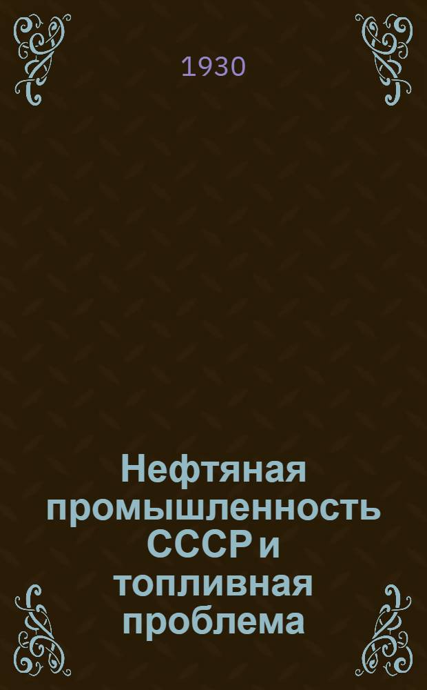 Нефтяная промышленность СССР и топливная проблема : К топливной конференции, созываемой Госпланом СССР