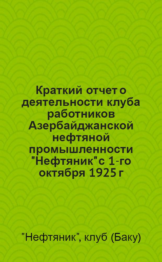 Краткий отчет о деятельности клуба работников Азербайджанской нефтяной промышленности "Нефтяник" с 1-го октября 1925 г. по 1-ое октября 1926 г.