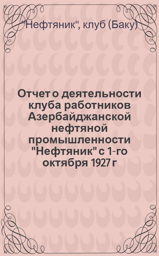 Отчет о деятельности клуба работников Азербайджанской нефтяной промышленности "Нефтяник" с 1-го октября 1927 г. по 31-ое декабря 1928 г.