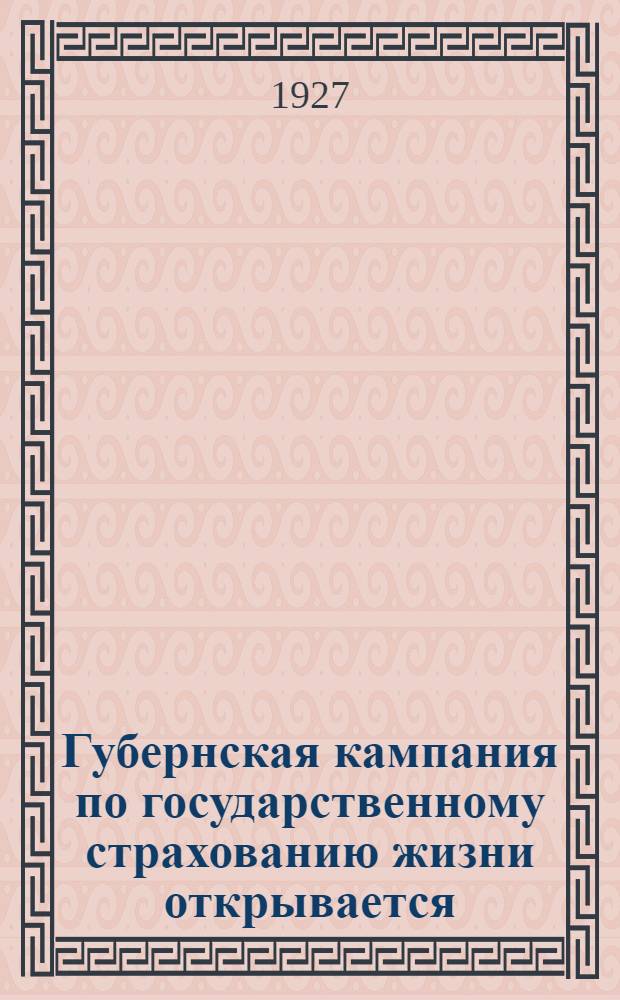 Губернская кампания по государственному страхованию жизни открывается: в Н.-Новгороде и уездах губернии 1-го января 1927 г. : Материалы к проведению кампании