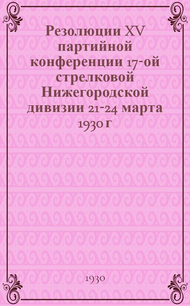 Резолюции XV партийной конференции 17-ой стрелковой Нижегородской дивизии 21-24 марта 1930 г.