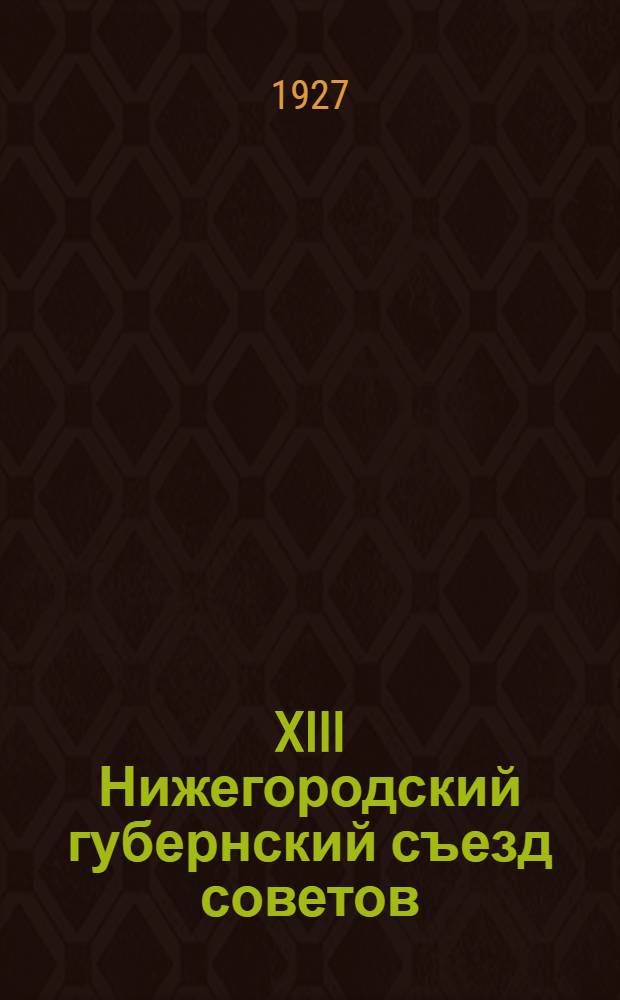 XIII Нижегородский губернский съезд советов : 26 марта - 2 апреля 1927 : Стенографический отчет