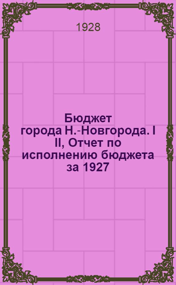 Бюджет города Н.-Новгорода. I II, Отчет по исполнению бюджета за 1927/28 г.. Свод бюджета на 1928/29 г.