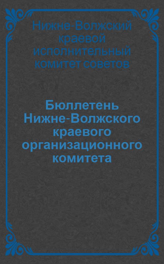 Бюллетень Нижне-Волжского краевого организационного комитета : Еженед. офиц. изд . Г. 1-6