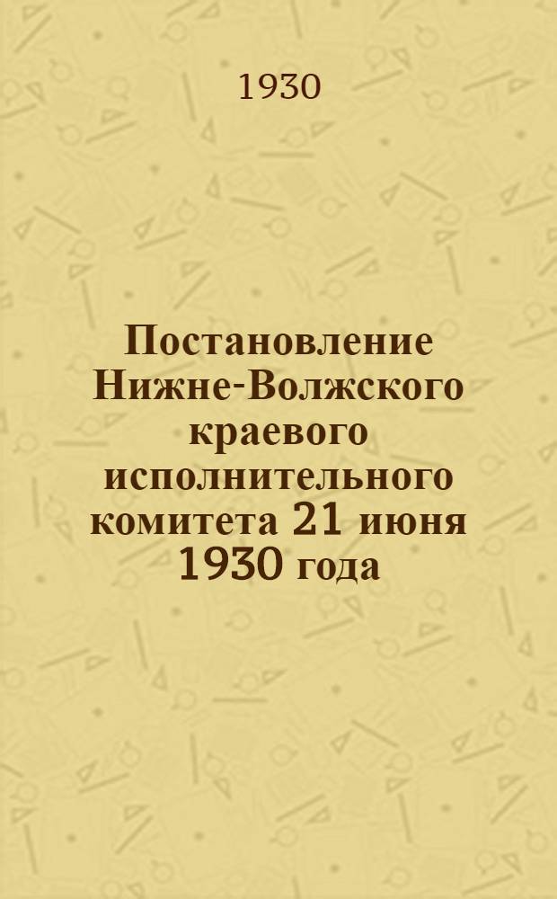 Постановление Нижне-Волжского краевого исполнительного комитета 21 июня 1930 года : Об обязательном окладном страховании в сельских местностях и городах в 1930-31 году и др. материалы