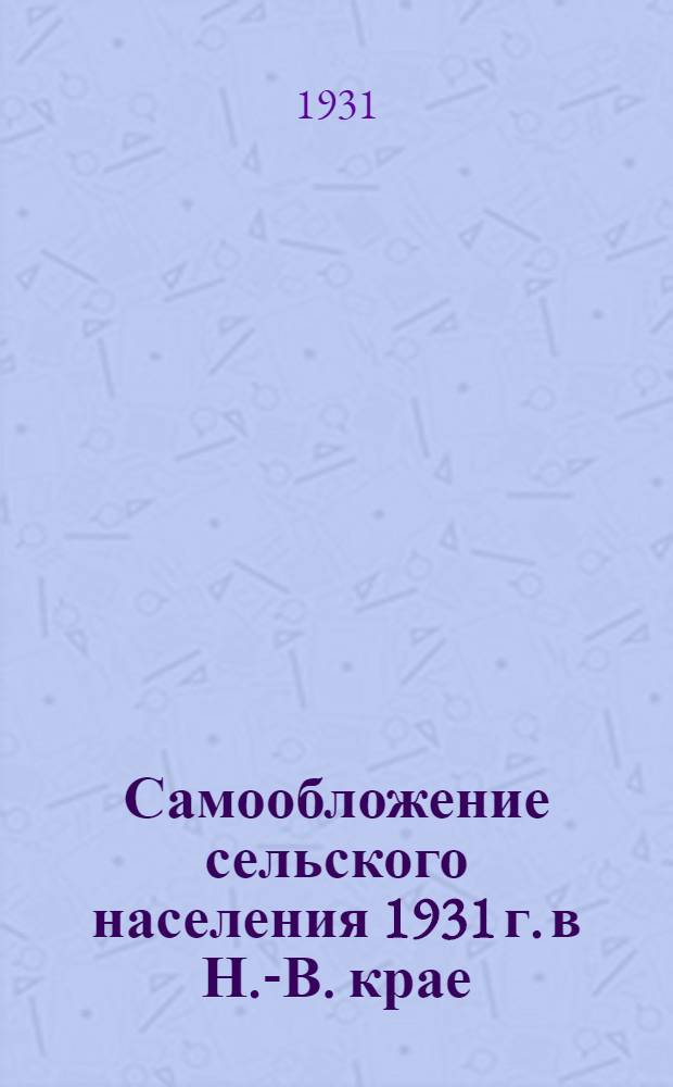 Самообложение сельского населения 1931 г. в Н.-В. крае : Постановление президиума Н.-Волжск. крайисполкома от 15 августа 1931 г. и инструкция НКФ РСФСР о самообложении сельскохозяйственного населения в 1931 году