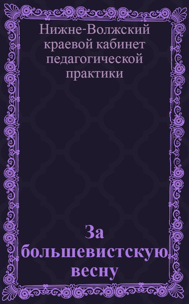 За большевистскую весну : (Культ.-просвет. учреждения Края в весеннюю с.-х. кампанию 1930 г.) : Составлено Кабинетом педагогич. практики Н.-М. совета Ниж.-Волж. крайоно