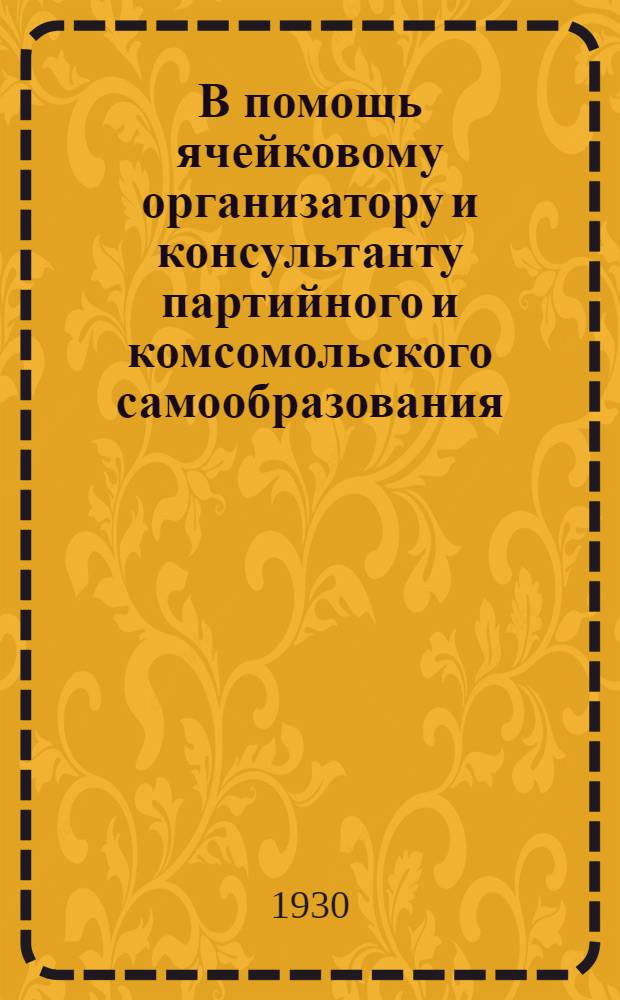 В помощь ячейковому организатору и консультанту партийного и комсомольского самообразования : Вып. 1-. Вып. 1