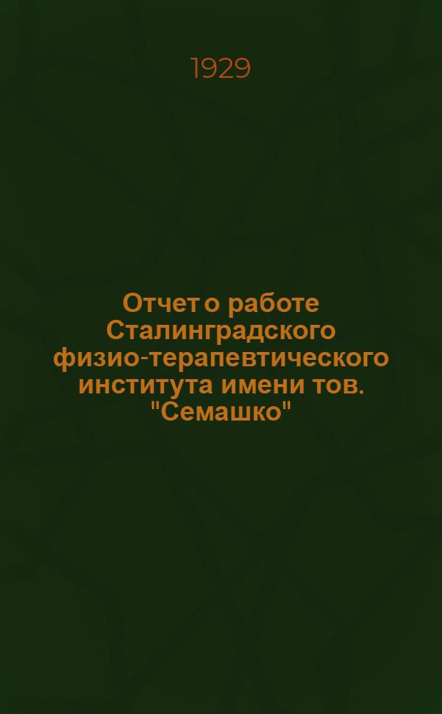 Отчет о работе Сталинградского физио-терапевтического института имени тов. "Семашко" : (С 1-го октября 1928 года Нижне-Волжского краевого ин-та) : За 1928 г
