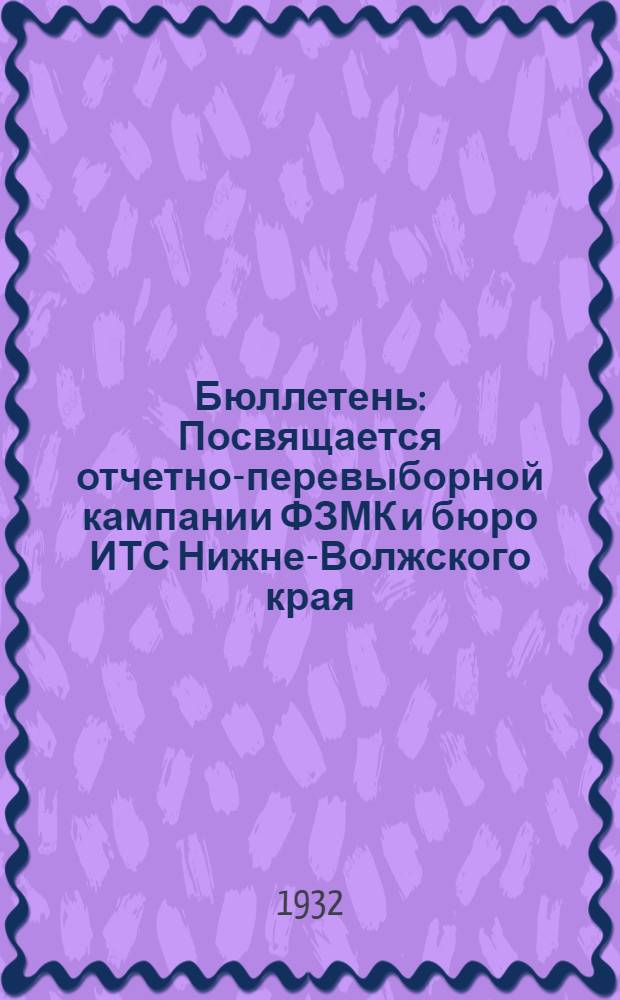 Бюллетень : Посвящается отчетно-перевыборной кампании ФЗМК и бюро ИТС Нижне-Волжского края