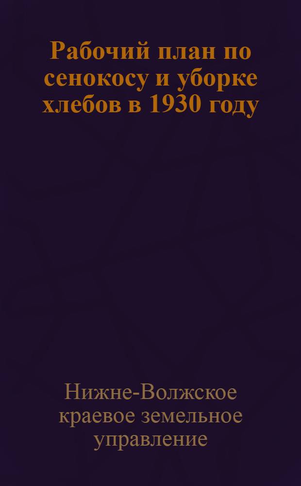 Рабочий план по сенокосу и уборке хлебов в 1930 году : Указания, разработ. Крайзу и Крайполеводколхозсоюзом в развитие рабочей программы уборочной кампании в колхозах, изданной Колхозцентром