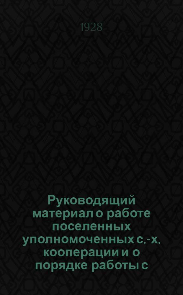 Руководящий материал о работе поселенных уполномоченных с.-х. кооперации и о порядке работы с.-х. кооперации по путевкам в хлебозаготовительную кампанию 1928/29 г.