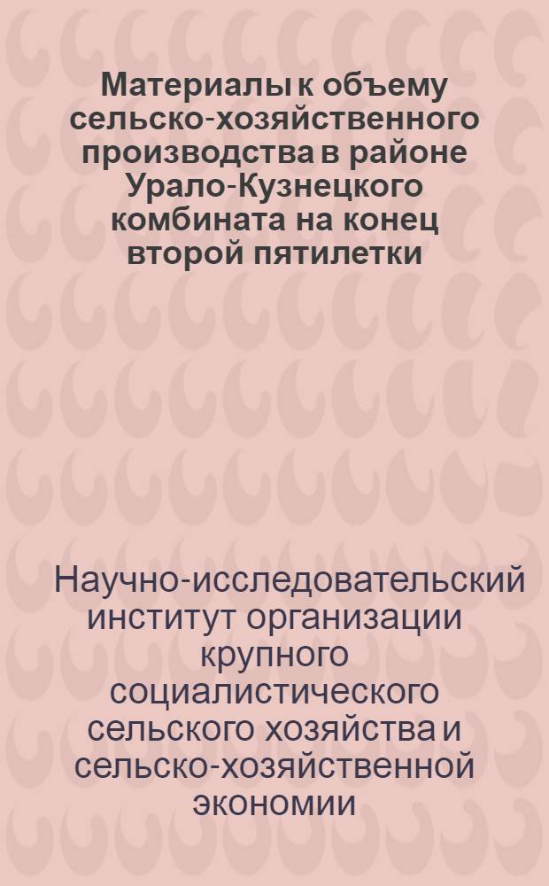 Материалы к объему сельско-хозяйственного производства в районе Урало-Кузнецкого комбината на конец второй пятилетки