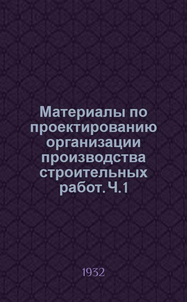 Материалы по проектированию организации производства строительных работ. Ч. 1