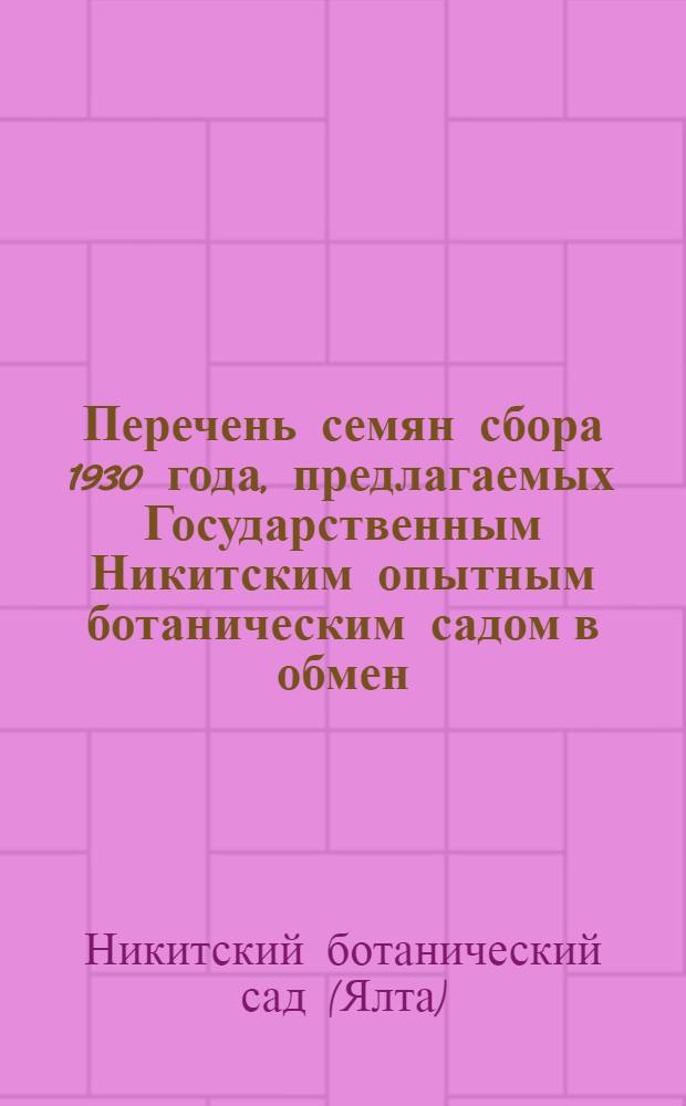 Перечень семян сбора 1930 года, предлагаемых Государственным Никитским опытным ботаническим садом в обмен. (Крым-Ялта) ...