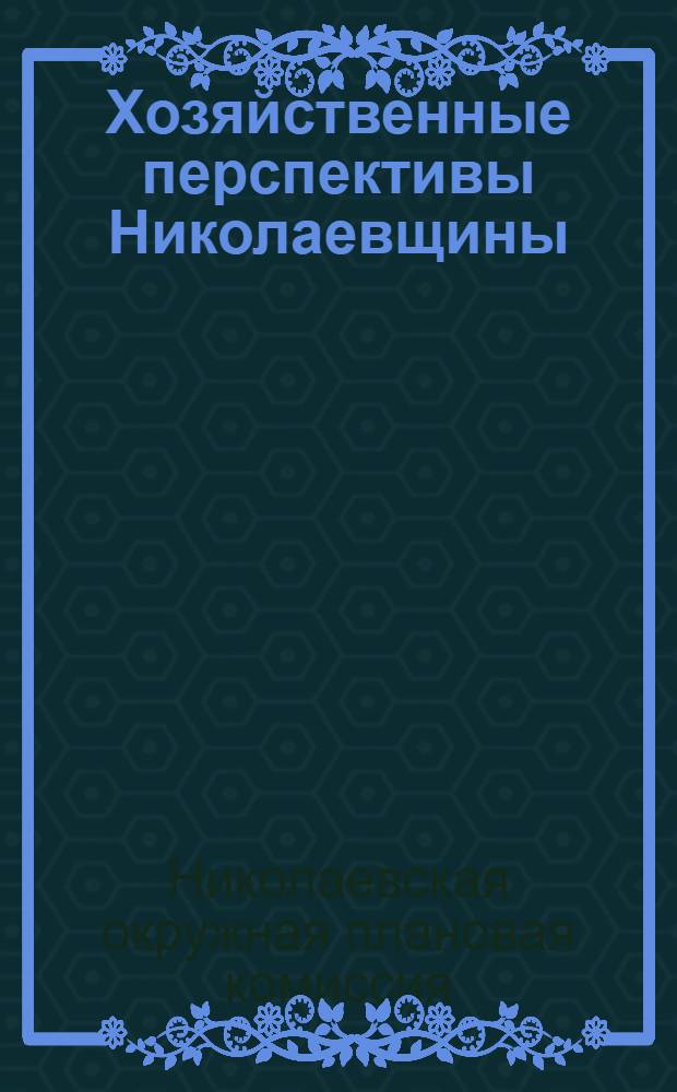 Хозяйственные перспективы Николаевщины : Основные моменты пятилетних планов, разработанных Плановой комиссией и рассмотренных Президиумом Окрисполкома