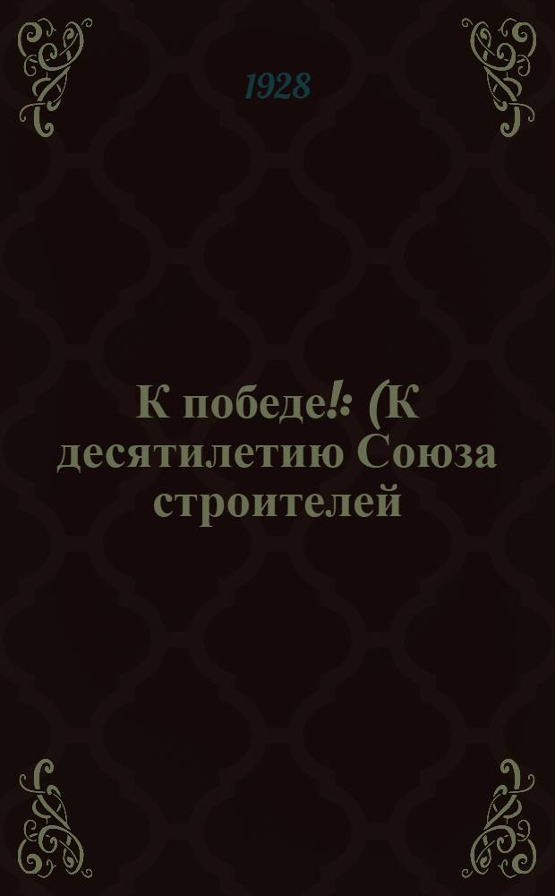 К победе! : (К десятилетию Союза строителей) : Инсценировка в 12 картинах
