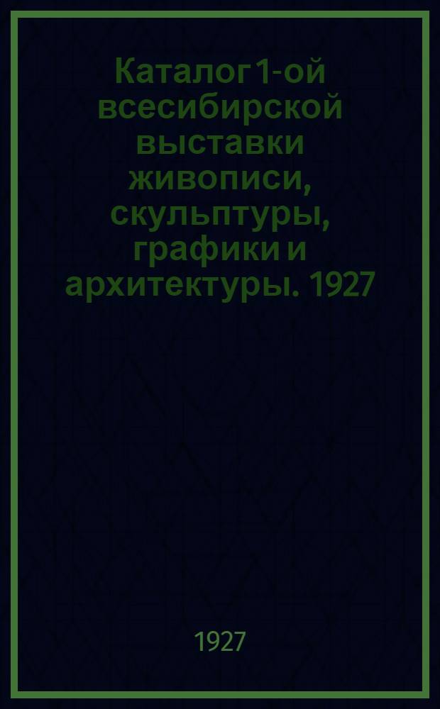 Каталог 1-ой всесибирской выставки живописи, скульптуры, графики и архитектуры. 1927
