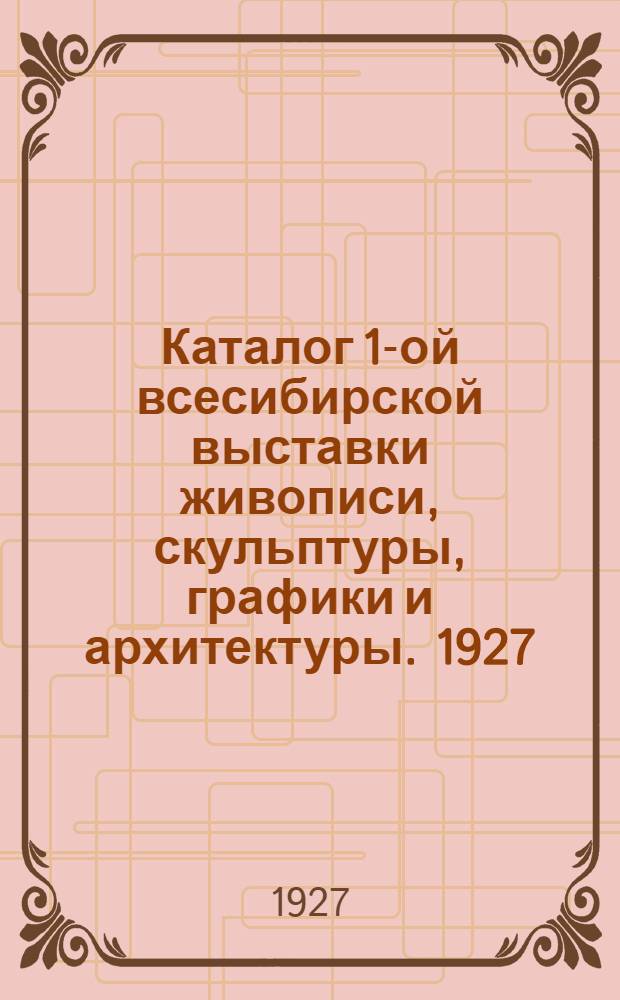 Каталог 1-ой всесибирской выставки живописи, скульптуры, графики и архитектуры. 1927