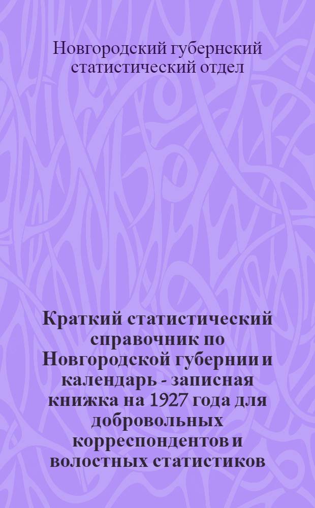 Краткий статистический справочник по Новгородской губернии и календарь - записная книжка на 1927 года для добровольных корреспондентов и волостных статистиков