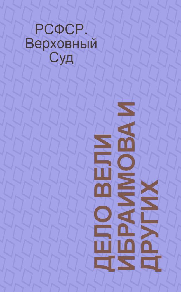 Дело Вели Ибраимова и других : Обвинительное заключение. Речи государственного и общественного обвинителей. Приговор