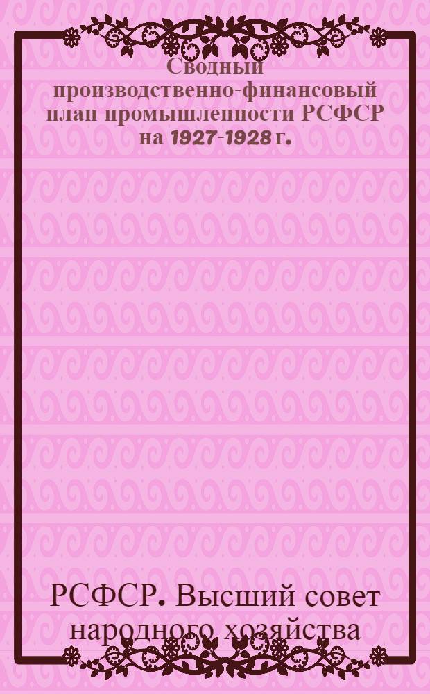 Сводный производственно-финансовый план промышленности РСФСР на 1927-1928 г. : Доклад ВСНХ РСФСР Объединенному заседанию Сов. нар. ком. и Эконом. совета РСФСР