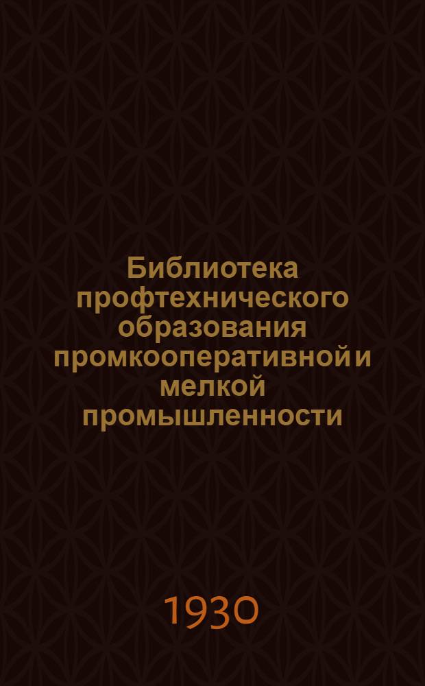 Библиотека профтехнического образования промкооперативной и мелкой промышленности : Вып. 1-. Вып. 1