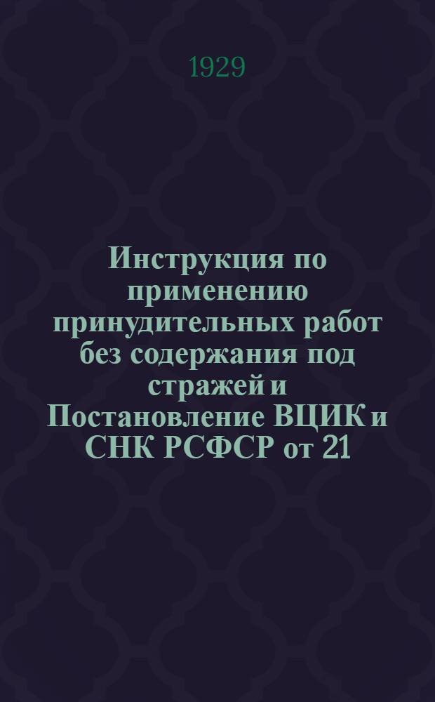 Инструкция по применению принудительных работ без содержания под стражей и Постановление ВЦИК и СНК РСФСР от 21/V-28 г. об организации принудительных работ (с изменениями от 12/XI-28 г.)