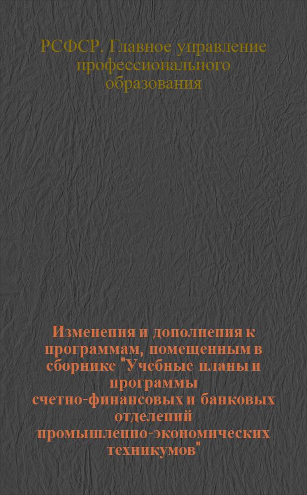 Изменения и дополнения к программам, помещенным в сборнике "Учебные планы и программы счетно-финансовых и банковых отделений промышленно-экономических техникумов"