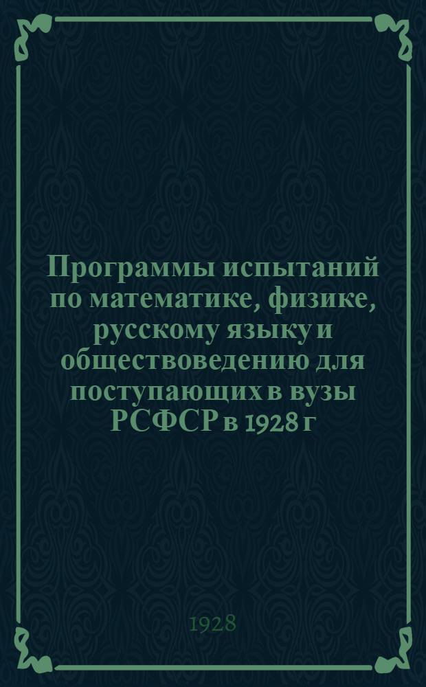 Программы испытаний по математике, физике, русскому языку и обществоведению для поступающих в вузы РСФСР в 1928 г. ...