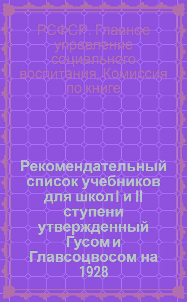 Рекомендательный список учебников для школ I и II ступени утвержденный Гусом и Главсоцвосом на 1928/1929 учебный год