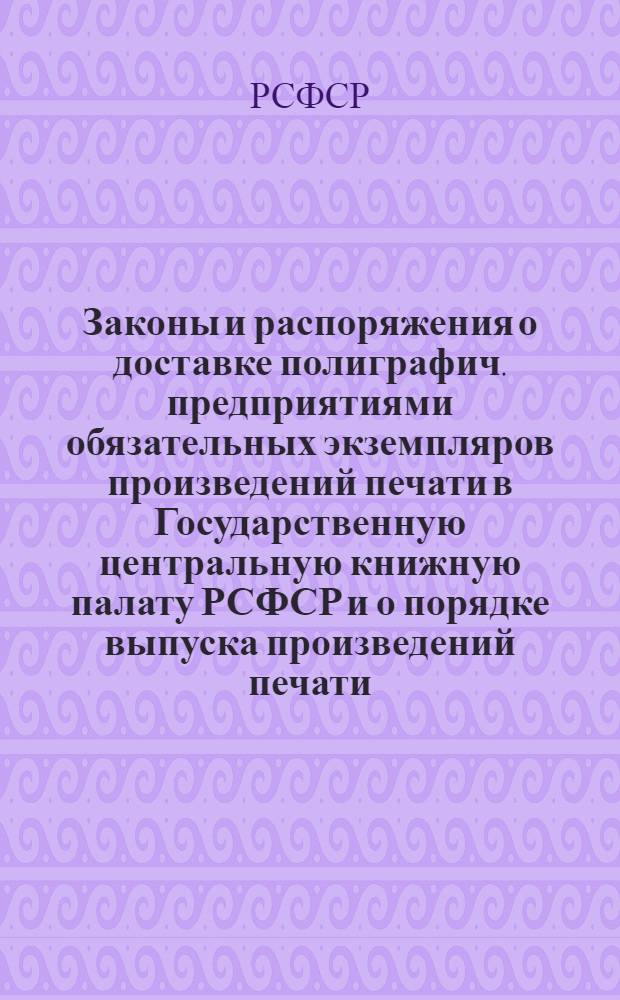 Законы и распоряжения о доставке полиграфич. предприятиями обязательных экземпляров произведений печати в Государственную центральную книжную палату РСФСР и о порядке выпуска произведений печати : (Постановление ЦИК и СНК Союза ССР от 23/VIII 1931 г., СНК РСФСР от 16 XI, 26/XII и 10/VIII 1931 г. и инструкция Наркомпроса РСФСР от 27/XII 1931 г.)