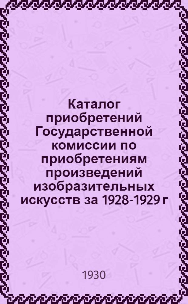 Каталог приобретений Государственной комиссии по приобретениям произведений изобразительных искусств за 1928-1929 г.