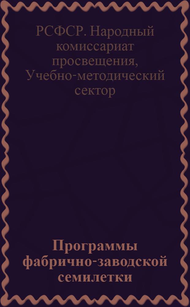 Программы фабрично-заводской семилетки : Вводная записка, учеб. план, программы и объяснительные записки по обществоведению, географии, рус. яз., естествознанию, физике с начальной астрономией, химии, математике, изо, музо и иностранным яз
