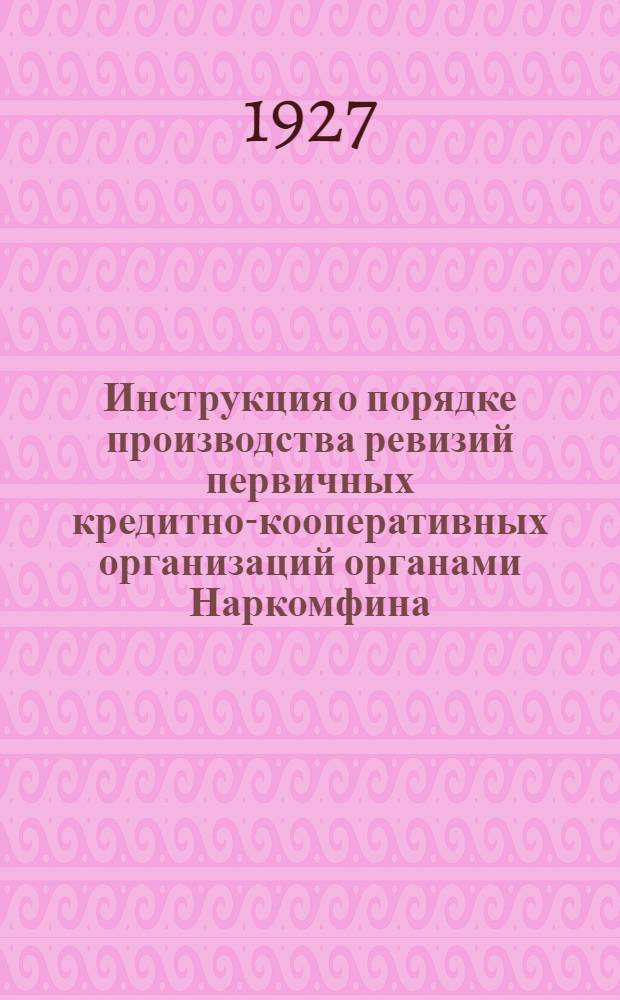 Инструкция о порядке производства ревизий первичных кредитно-кооперативных организаций органами Наркомфина, союзами Сельско-Хозяйственной Кооперации и Обществами Сельско-Хозяйственного Кредита