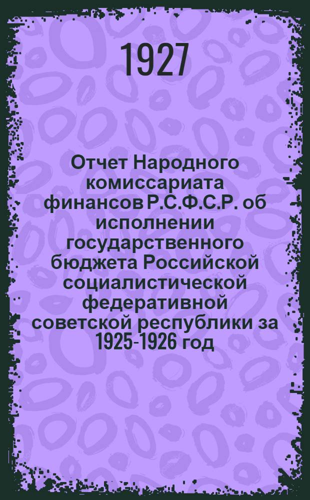 Отчет Народного комиссариата финансов Р.С.Ф.С.Р. об исполнении государственного бюджета Российской социалистической федеративной советской республики за 1925-1926 год
