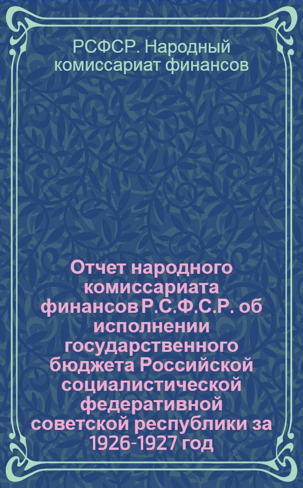 Отчет народного комиссариата финансов Р.С.Ф.С.Р. об исполнении государственного бюджета Российской социалистической федеративной советской республики за 1926-1927 год