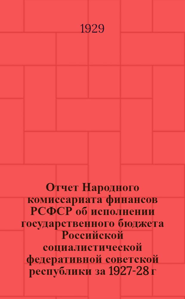 Отчет Народного комиссариата финансов РСФСР об исполнении государственного бюджета Российской социалистической федеративной советской республики за 1927-28 г.