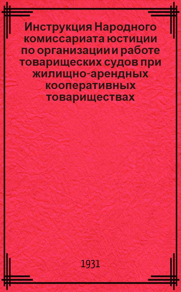 Инструкция Народного комиссариата юстиции по организации и работе товарищеских судов при жилищно-арендных кооперативных товариществах (жилищных товариществах) и домовых трестах ...