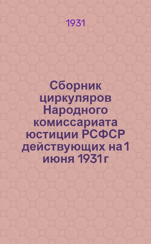 Сборник циркуляров Народного комиссариата юстиции РСФСР действующих на 1 июня 1931 г.