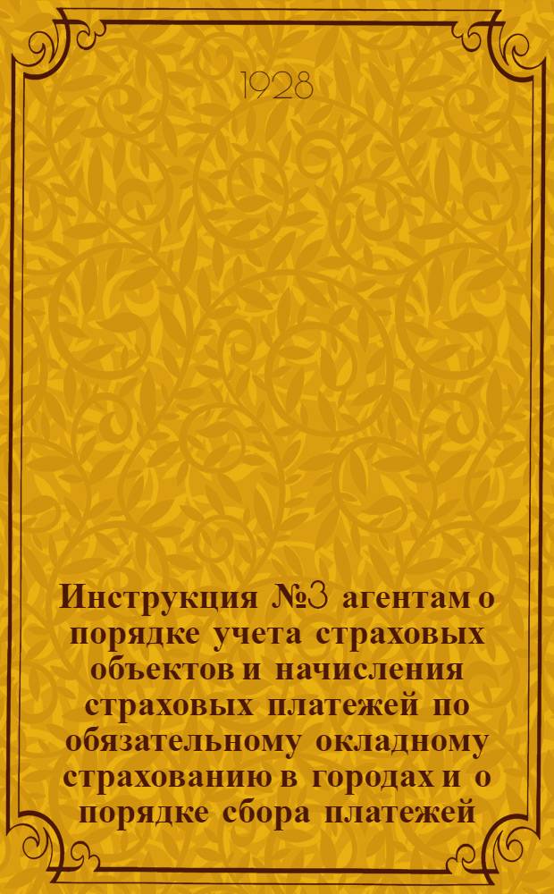 Инструкция № 3 агентам о порядке учета страховых объектов и начисления страховых платежей по обязательному окладному страхованию в городах и о порядке сбора платежей, учета и отчетности поступлений, льгот и скидок по сельскому и городскому окладному страхованию
