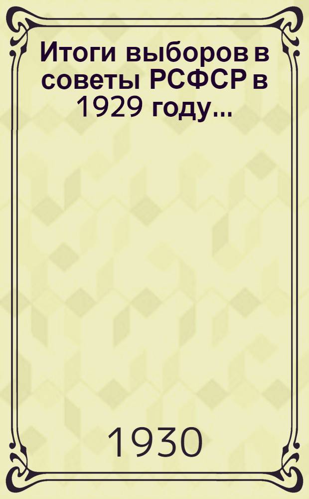 Итоги выборов в советы РСФСР в 1929 году ... : (Статистический сборник). Вып. 1-