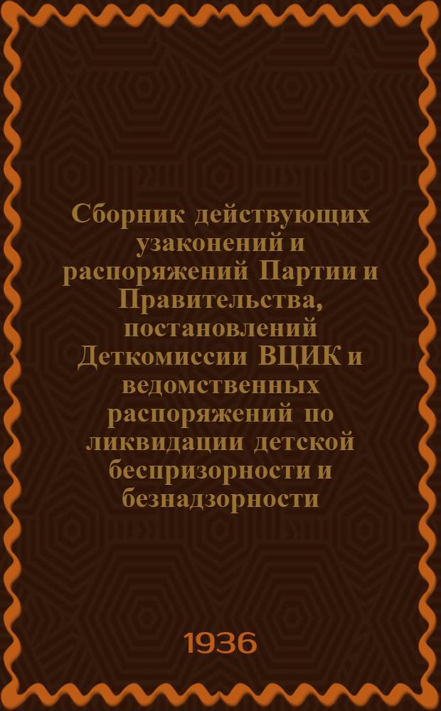 Сборник действующих узаконений и распоряжений Партии и Правительства, постановлений Деткомиссии ВЦИК и ведомственных распоряжений по ликвидации детской беспризорности и безнадзорности
