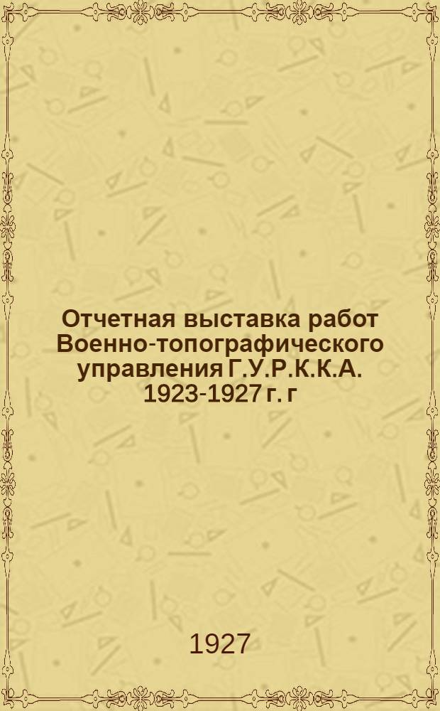 Отчетная выставка работ Военно-топографического управления Г.У.Р.К.К.А. 1923-1927 г. г. ...