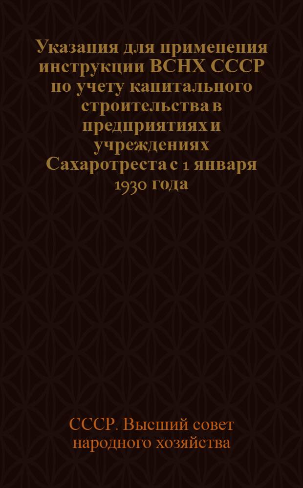 Указания для применения инструкции ВСНХ СССР по учету капитального строительства в предприятиях и учреждениях Сахаротреста с 1 января 1930 года
