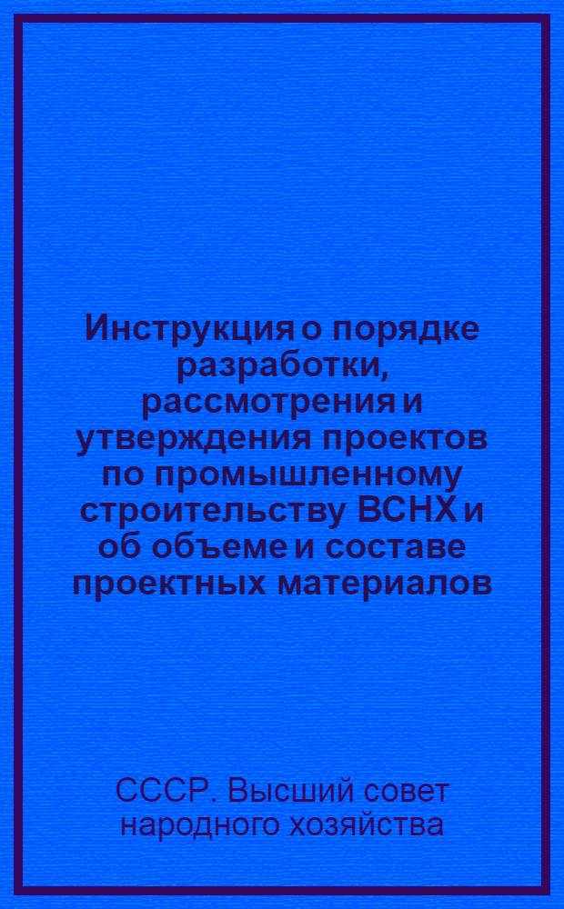 Инструкция о порядке разработки, рассмотрения и утверждения проектов по промышленному строительству ВСНХ и об объеме и составе проектных материалов ... : С прилож. Постановления СНК СССР о мерах к упорядочению капитального строительства промышленности и электростроительства