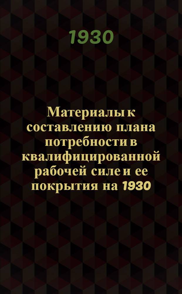 Материалы к составлению плана потребности в квалифицированной рабочей силе и ее покрытия на 1930/31 г. и на 1930/33 г. : (Приказы ВСНХ СССР, инструкции и формы)